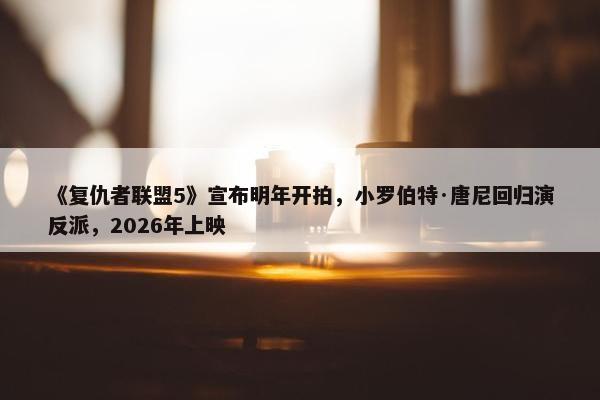 《复仇者联盟5》宣布明年开拍，小罗伯特·唐尼回归演反派，2026年上映