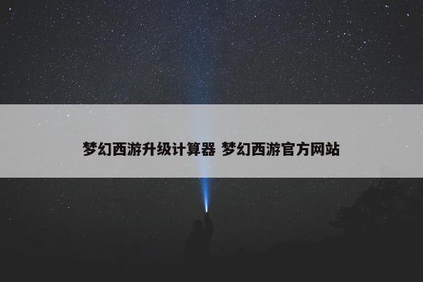 梦幻西游升级计算器 梦幻西游官方网站