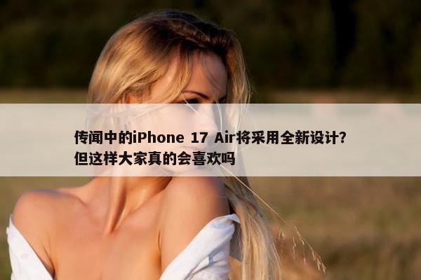 传闻中的iPhone 17 Air将采用全新设计？但这样大家真的会喜欢吗