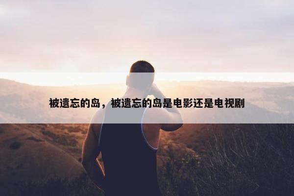 被遗忘的岛，被遗忘的岛是电影还是电视剧