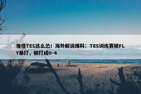 难怪TES这么怂！海外解说爆料：TES训练赛被FLY暴打，被打成0-4