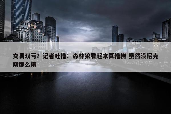 交易双亏？记者吐槽：森林狼看起来真糟糕 虽然没尼克斯那么糟