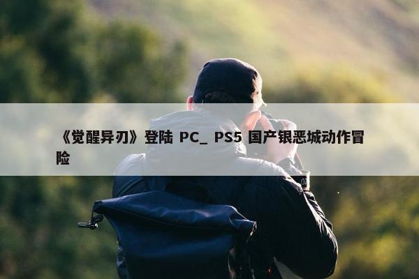 《觉醒异刃》登陆 PC_ PS5 国产银恶城动作冒险