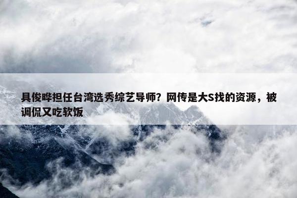 具俊晔担任台湾选秀综艺导师？网传是大S找的资源，被调侃又吃软饭