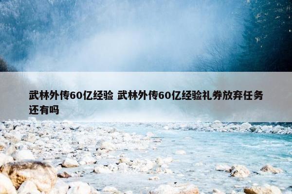 武林外传60亿经验 武林外传60亿经验礼券放弃任务还有吗