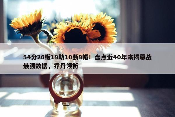 54分26板19助10断9帽！盘点近40年来揭幕战最强数据，乔丹领衔