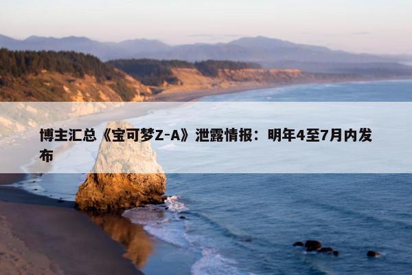 博主汇总《宝可梦Z-A》泄露情报：明年4至7月内发布