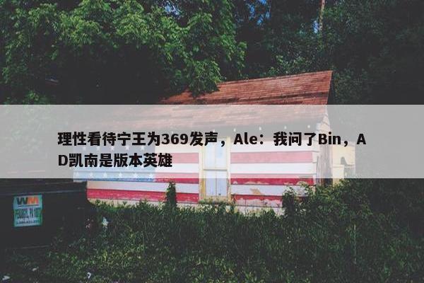 理性看待宁王为369发声，Ale：我问了Bin，AD凯南是版本英雄