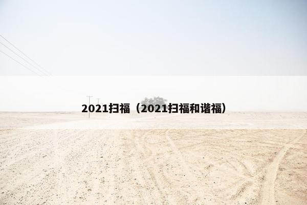 2021扫福（2021扫福和谐福）