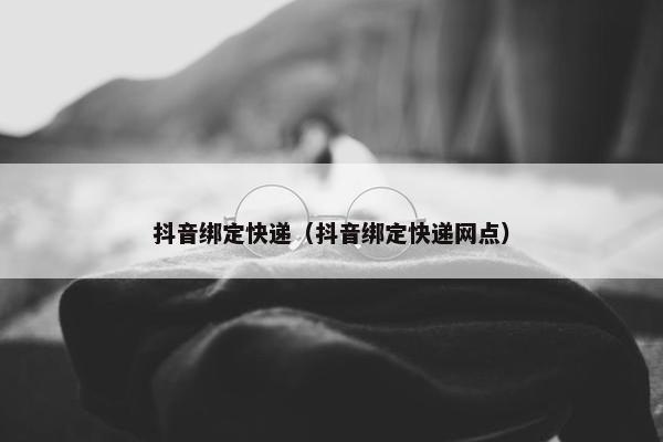 抖音绑定快递（抖音绑定快递网点）