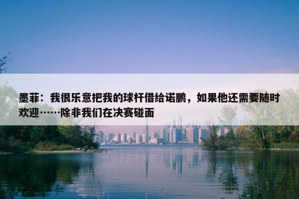 墨菲：我很乐意把我的球杆借给诺鹏，如果他还需要随时欢迎……除非我们在决赛碰面