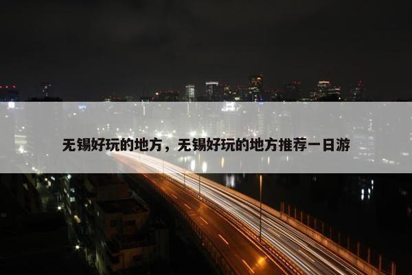 无锡好玩的地方，无锡好玩的地方推荐一日游