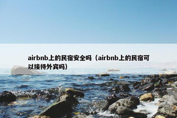 airbnb上的民宿安全吗（airbnb上的民宿可以接待外宾吗）