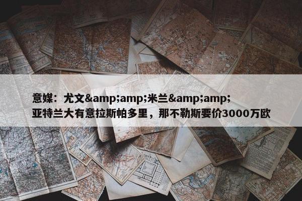 意媒：尤文&amp;米兰&amp;亚特兰大有意拉斯帕多里，那不勒斯要价3000万欧