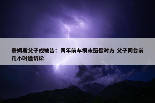 詹姆斯父子成被告：两年前车祸未赔偿对方 父子同台前几小时遭诉讼