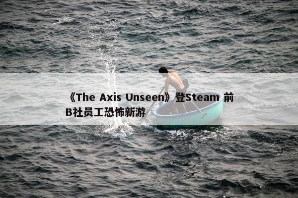 《The Axis Unseen》登Steam 前B社员工恐怖新游