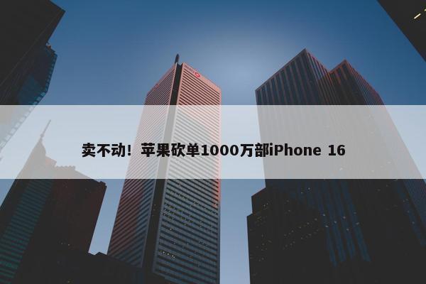 卖不动！苹果砍单1000万部iPhone 16