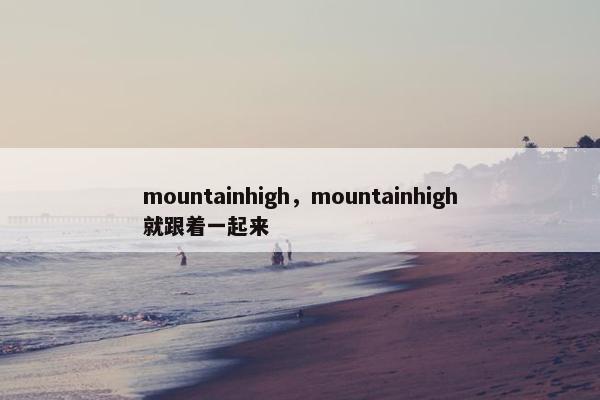 mountainhigh，mountainhigh就跟着一起来