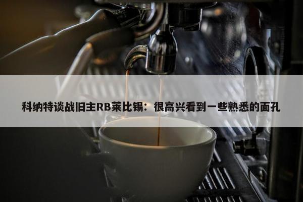 科纳特谈战旧主RB莱比锡：很高兴看到一些熟悉的面孔