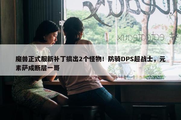 魔兽正式服新补丁搞出2个怪物！防骑DPS超战士，元素萨成断层一哥