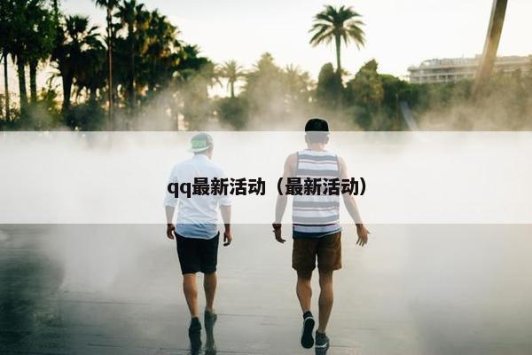 qq最新活动（最新活动）