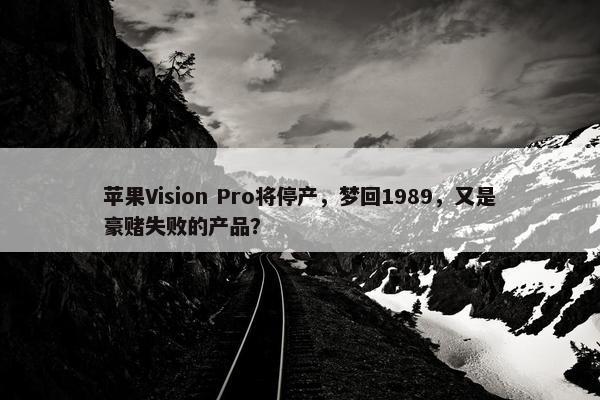 苹果Vision Pro将停产，梦回1989，又是豪赌失败的产品？