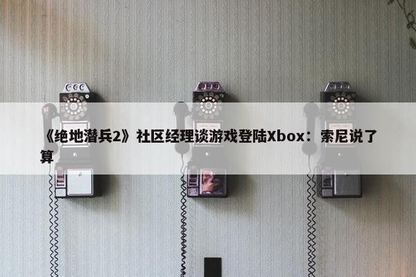 《绝地潜兵2》社区经理谈游戏登陆Xbox：索尼说了算