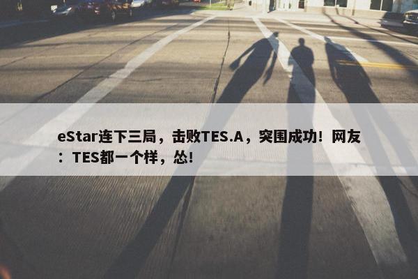 eStar连下三局，击败TES.A，突围成功！网友：TES都一个样，怂！