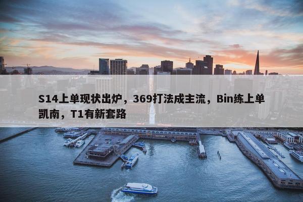 S14上单现状出炉，369打法成主流，Bin练上单凯南，T1有新套路