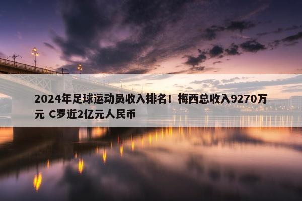 2024年足球运动员收入排名！梅西总收入9270万元 C罗近2亿元人民币