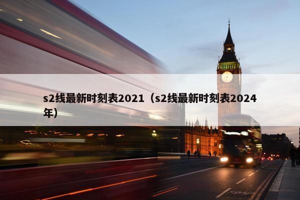 s2线最新时刻表2021（s2线最新时刻表2024年）