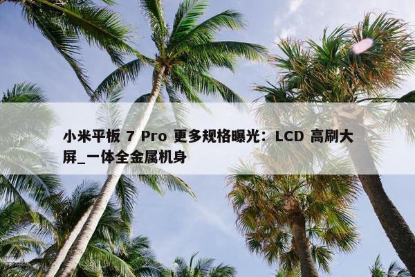 小米平板 7 Pro 更多规格曝光：LCD 高刷大屏_一体全金属机身