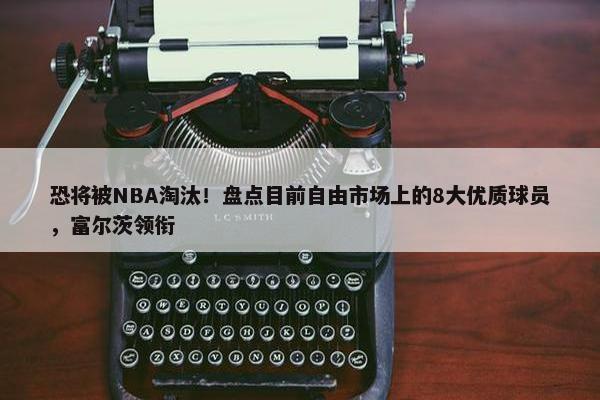 恐将被NBA淘汰！盘点目前自由市场上的8大优质球员，富尔茨领衔