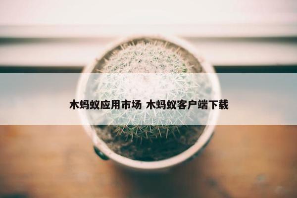 木蚂蚁应用市场 木蚂蚁客户端下载