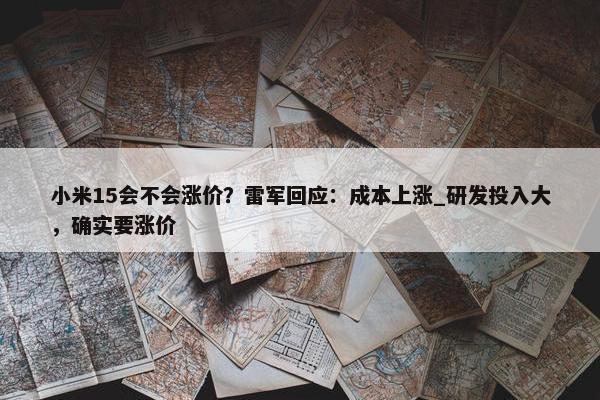 小米15会不会涨价？雷军回应：成本上涨_研发投入大，确实要涨价