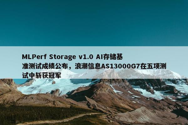 MLPerf Storage v1.0 AI存储基准测试成绩公布，浪潮信息AS13000G7在五项测试中斩获冠军