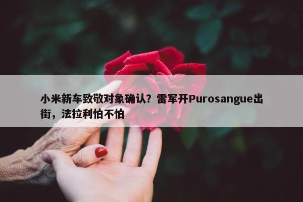 小米新车致敬对象确认？雷军开Purosangue出街，法拉利怕不怕