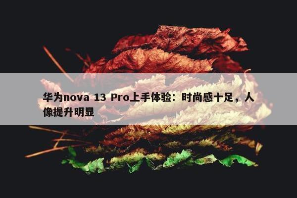 华为nova 13 Pro上手体验：时尚感十足，人像提升明显