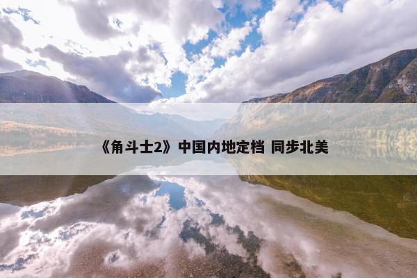 《角斗士2》中国内地定档 同步北美