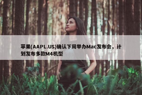 苹果(AAPL.US)确认下周举办Mac发布会，计划发布多款M4机型