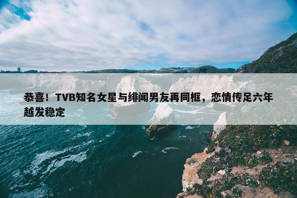 恭喜！TVB知名女星与绯闻男友再同框，恋情传足六年越发稳定