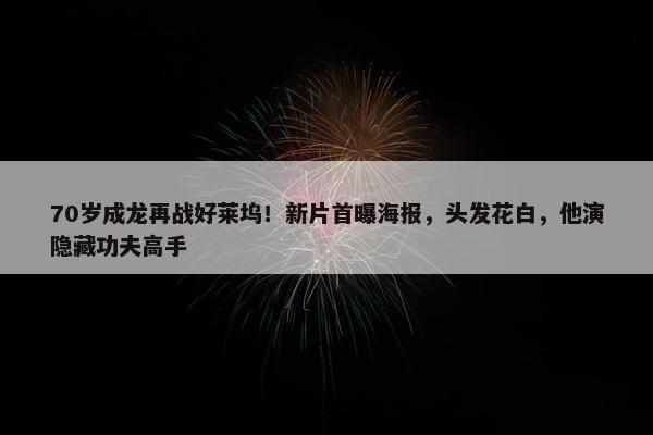 70岁成龙再战好莱坞！新片首曝海报，头发花白，他演隐藏功夫高手