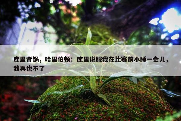 库里背锅，哈里伯顿：库里说服我在比赛前小睡一会儿，我再也不了