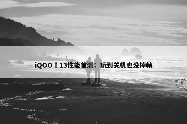 iQOO 13性能首测：玩到关机也没掉帧