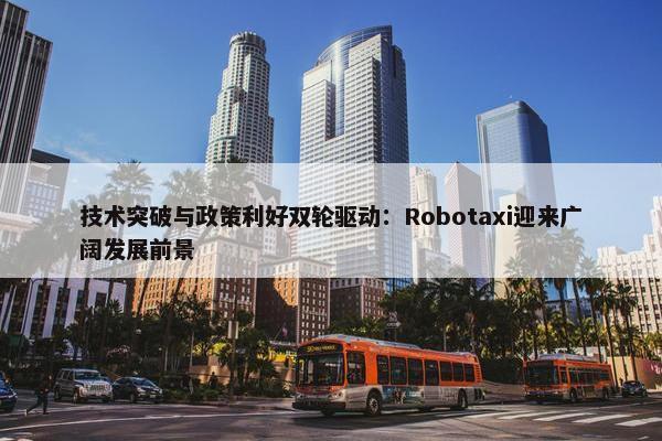 技术突破与政策利好双轮驱动：Robotaxi迎来广阔发展前景