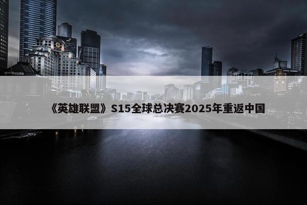 《英雄联盟》S15全球总决赛2025年重返中国