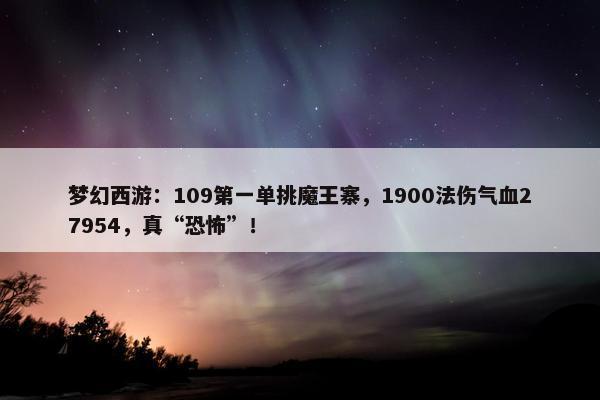 梦幻西游：109第一单挑魔王寨，1900法伤气血27954，真“恐怖”！