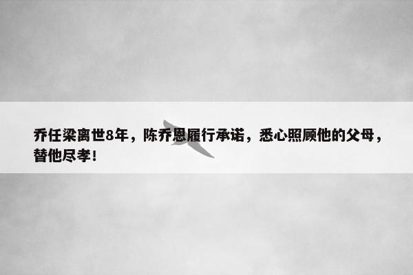 乔任梁离世8年，陈乔恩履行承诺，悉心照顾他的父母，替他尽孝！