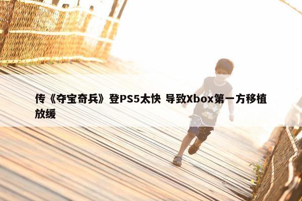 传《夺宝奇兵》登PS5太快 导致Xbox第一方移植放缓