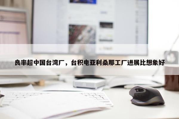 良率超中国台湾厂，台积电亚利桑那工厂进展比想象好